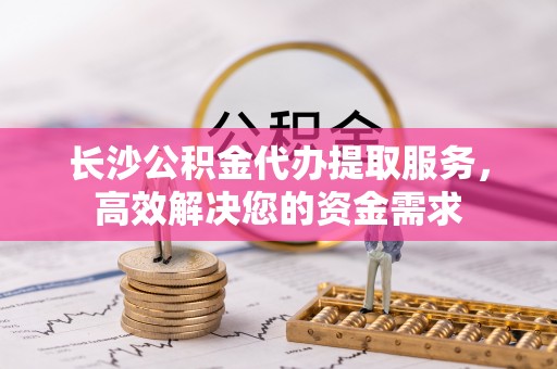 汤阴长沙公积金代办提取服务，高效解决您的资金需求