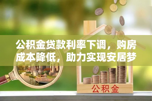 汤阴公积金贷款利率下调，购房成本降低，助力实现安居梦
