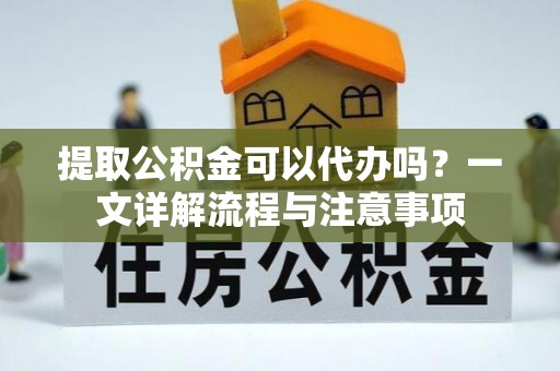 汤阴提取公积金可以代办吗？一文详解流程与注意事项