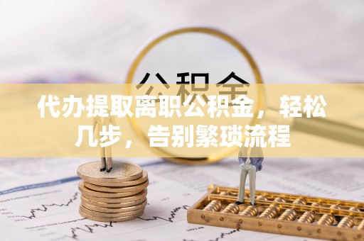 汤阴代办提取离职公积金，轻松几步，告别繁琐流程