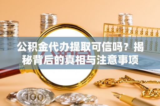 汤阴公积金代办提取可信吗？揭秘背后的真相与注意事项