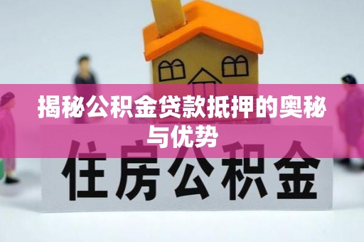 汤阴揭秘公积金贷款抵押的奥秘与优势