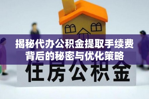汤阴揭秘代办公积金提取手续费背后的秘密与优化策略