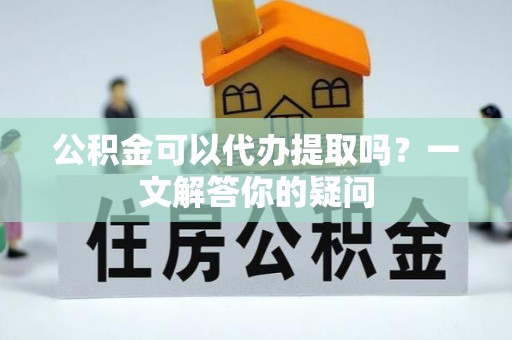 汤阴公积金可以代办提取吗？一文解答你的疑问