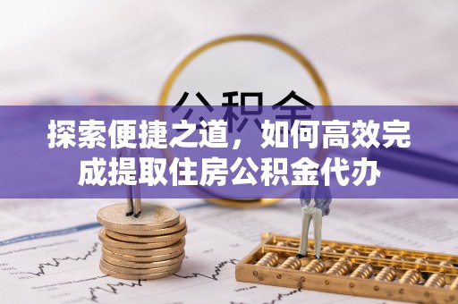 汤阴探索便捷之道，如何高效完成提取住房公积金代办
