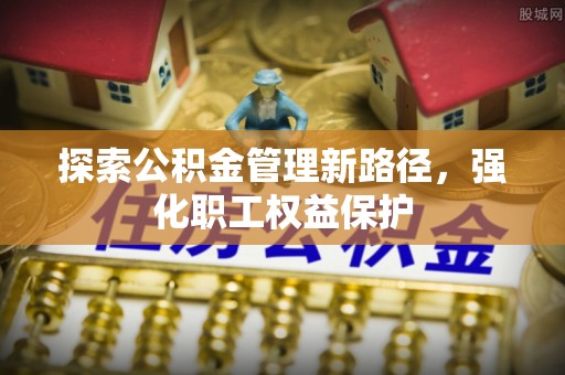 汤阴探索公积金管理新路径，强化职工权益保护