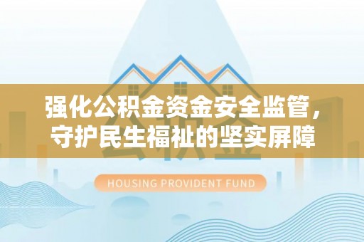 汤阴强化公积金资金安全监管，守护民生福祉的坚实屏障