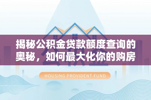 汤阴揭秘公积金贷款额度查询的奥秘，如何最大化你的购房资金