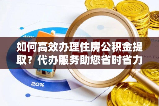 汤阴如何高效办理住房公积金提取？代办服务助您省时省力