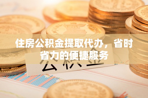 汤阴住房公积金提取代办，省时省力的便捷服务