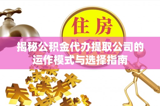 汤阴揭秘公积金代办提取公司的运作模式与选择指南