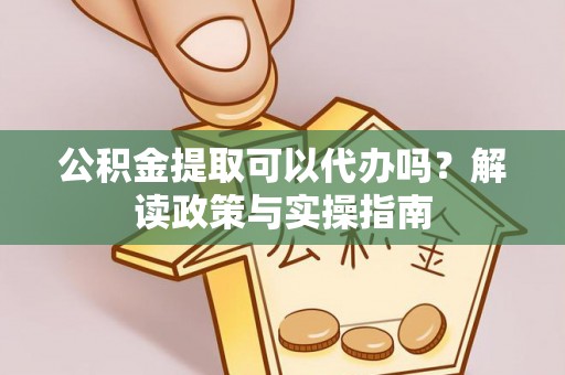 汤阴公积金提取可以代办吗？解读政策与实操指南
