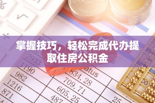 汤阴掌握技巧，轻松完成代办提取住房公积金