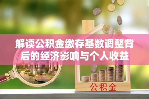 汤阴解读公积金缴存基数调整背后的经济影响与个人收益