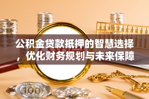 汤阴公积金贷款抵押的智慧选择，优化财务规划与未来保障