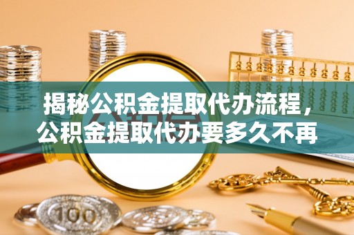 汤阴揭秘公积金提取代办流程，公积金提取代办要多久不再迷茫