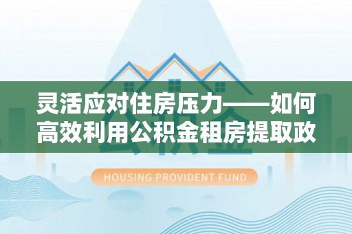 汤阴灵活应对住房压力——如何高效利用公积金租房提取政策