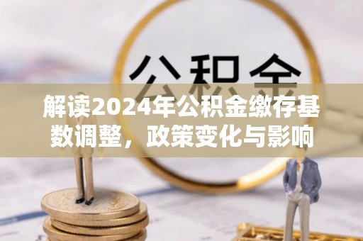 汤阴解读2024年公积金缴存基数调整，政策变化与影响