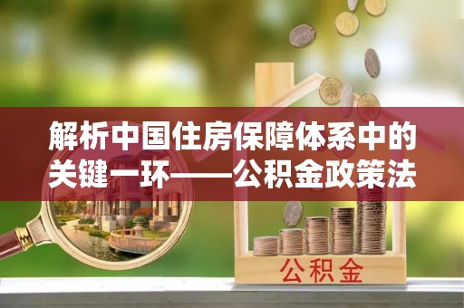汤阴解析中国住房保障体系中的关键一环——公积金政策法规的演变与影响