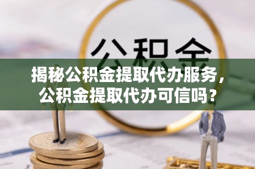 汤阴揭秘公积金提取代办服务，公积金提取代办可信吗？