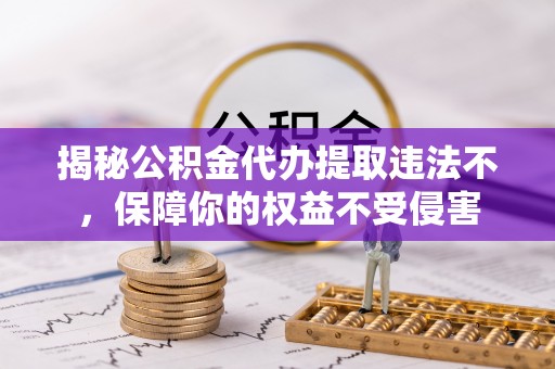 汤阴揭秘公积金代办提取违法不，保障你的权益不受侵害