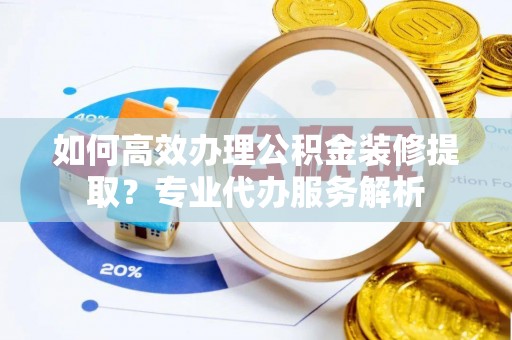 汤阴如何高效办理公积金装修提取？专业代办服务解析