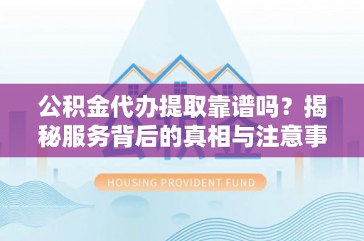 汤阴公积金代办提取靠谱吗？揭秘服务背后的真相与注意事项