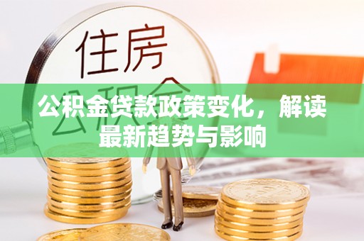 汤阴公积金贷款政策变化，解读最新趋势与影响