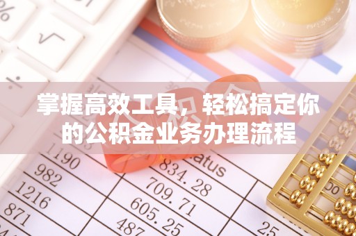 汤阴掌握高效工具，轻松搞定你的公积金业务办理流程