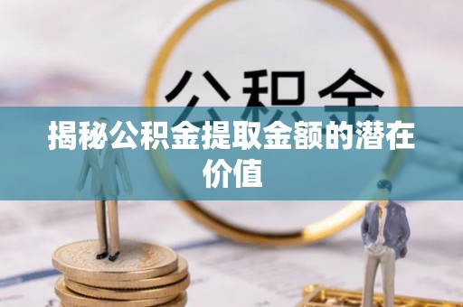 汤阴揭秘公积金提取金额的潜在价值