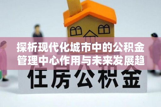 汤阴探析现代化城市中的公积金管理中心作用与未来发展趋势