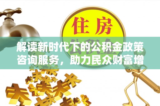 汤阴解读新时代下的公积金政策咨询服务，助力民众财富增值与安居梦想