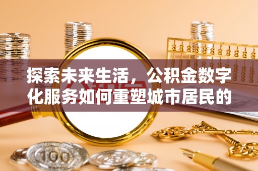 汤阴探索未来生活，公积金数字化服务如何重塑城市居民的财务管理