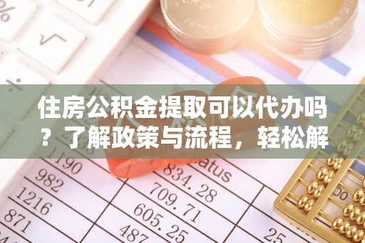 汤阴住房公积金提取可以代办吗？了解政策与流程，轻松解决疑惑