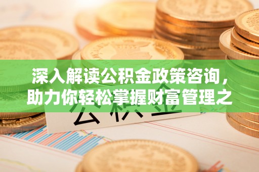 汤阴深入解读公积金政策咨询，助力你轻松掌握财富管理之道