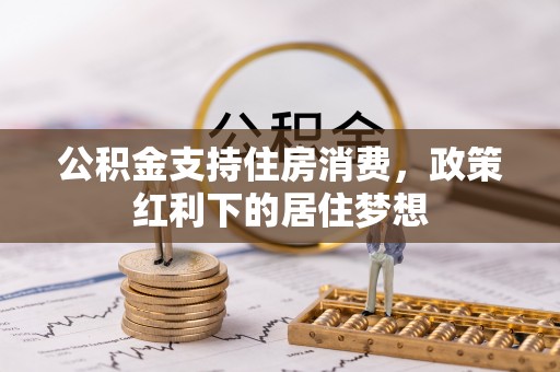 汤阴公积金支持住房消费，政策红利下的居住梦想
