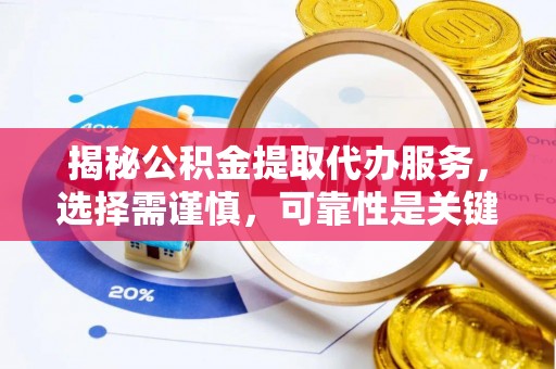 汤阴揭秘公积金提取代办服务，选择需谨慎，可靠性是关键
