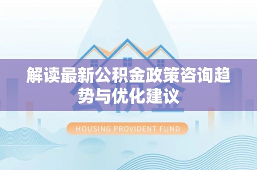 汤阴解读最新公积金政策咨询趋势与优化建议