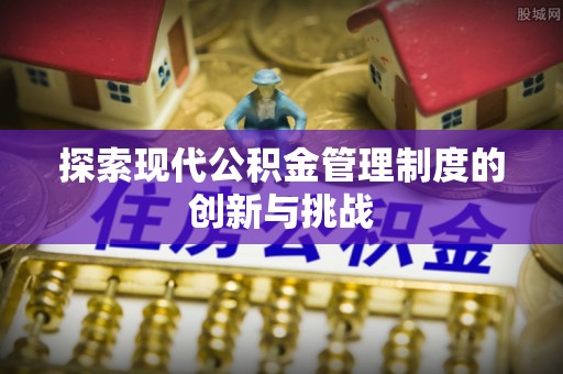汤阴探索现代公积金管理制度的创新与挑战
