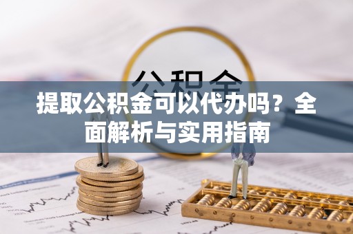 汤阴提取公积金可以代办吗？全面解析与实用指南