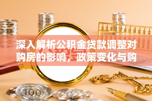 汤阴深入解析公积金贷款调整对购房的影响，政策变化与购房者选择