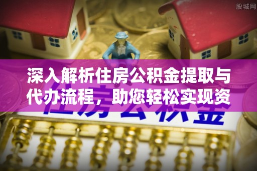 汤阴深入解析住房公积金提取与代办流程，助您轻松实现资金利用最大化