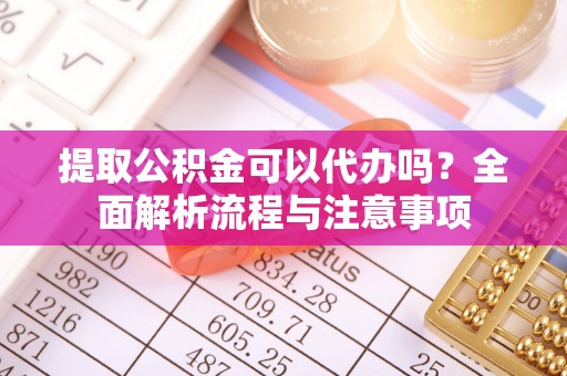 汤阴提取公积金可以代办吗？全面解析流程与注意事项