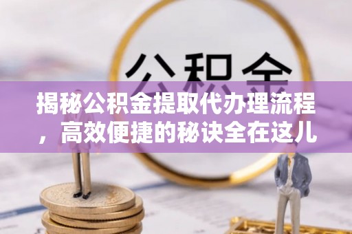 汤阴揭秘公积金提取代办理流程，高效便捷的秘诀全在这儿