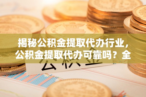 汤阴揭秘公积金提取代办行业，公积金提取代办可靠吗？全面解析与风险规避