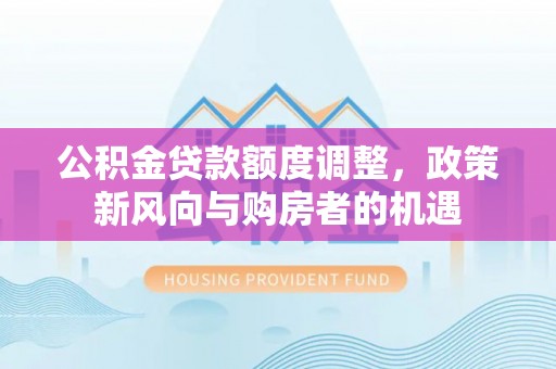 汤阴公积金贷款额度调整，政策新风向与购房者的机遇