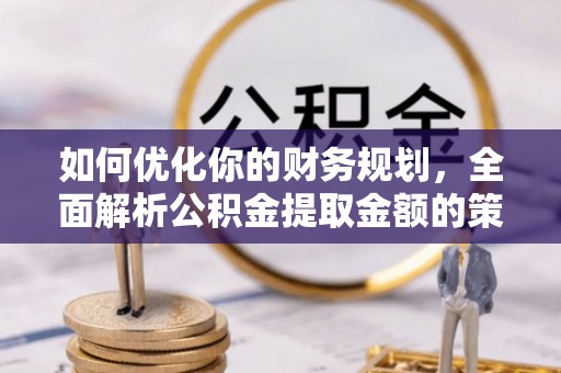 汤阴如何优化你的财务规划，全面解析公积金提取金额的策略与技巧