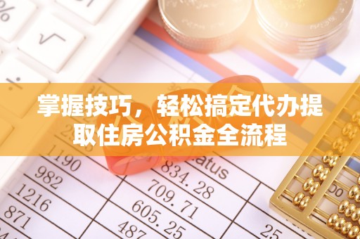 汤阴掌握技巧，轻松搞定代办提取住房公积金全流程