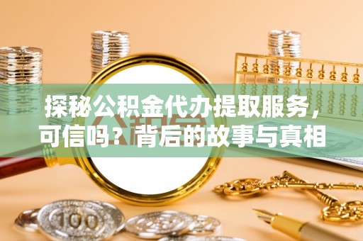 汤阴探秘公积金代办提取服务，可信吗？背后的故事与真相