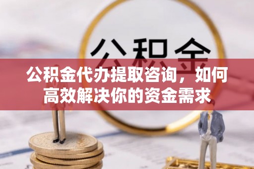 汤阴公积金代办提取咨询，如何高效解决你的资金需求